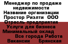 Менеджер по продаже недвижимости › Название организации ­ Простор-Риэлти, ООО › Отрасль предприятия ­ Услуги для бизнеса › Минимальный оклад ­ 150 000 - Все города Работа » Вакансии   . Брянская обл.,Сельцо г.